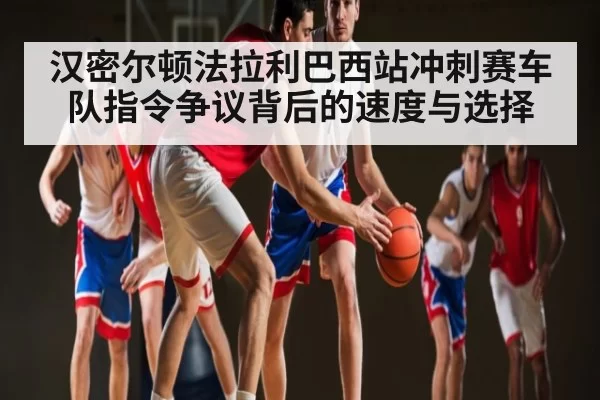 汉密尔顿法拉利巴西站冲刺赛车队指令争议背后的速度与选择